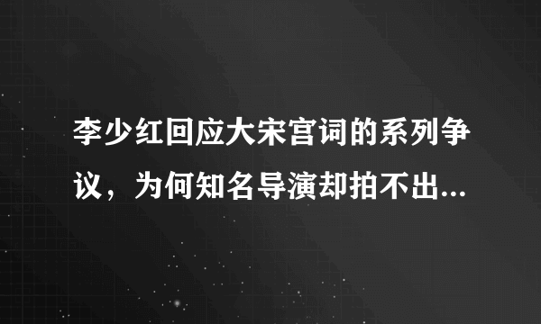 李少红回应大宋宫词的系列争议，为何知名导演却拍不出好作品呢？