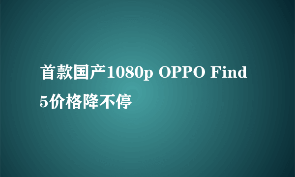 首款国产1080p OPPO Find 5价格降不停