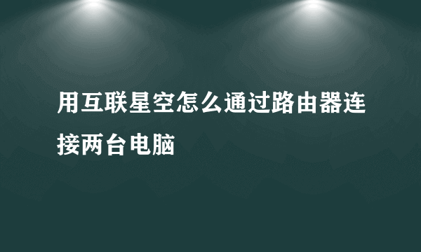 用互联星空怎么通过路由器连接两台电脑