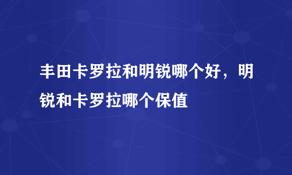 丰田卡罗拉和明锐哪个好，明锐和卡罗拉哪个保值