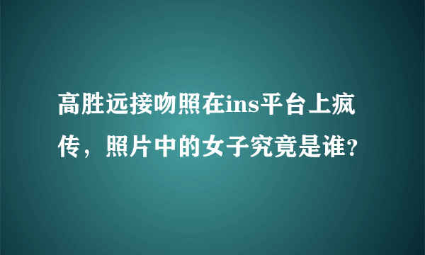 高胜远接吻照在ins平台上疯传，照片中的女子究竟是谁？