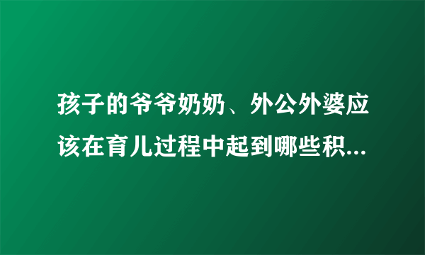 孩子的爷爷奶奶、外公外婆应该在育儿过程中起到哪些积极作用？