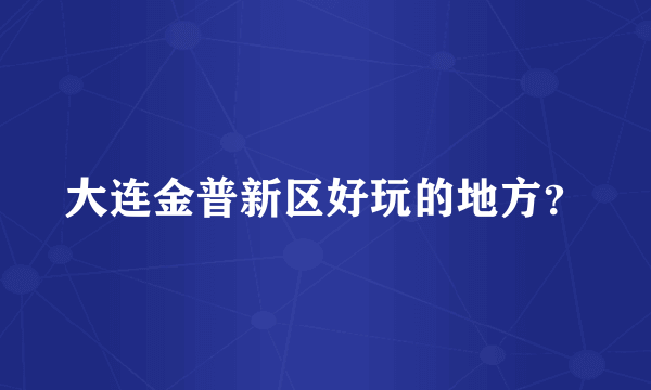 大连金普新区好玩的地方？