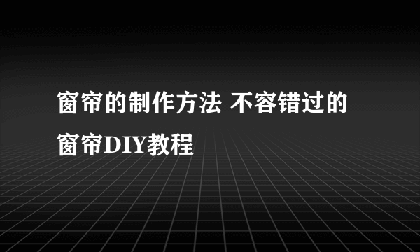 窗帘的制作方法 不容错过的窗帘DIY教程