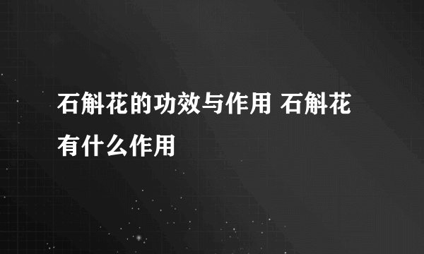 石斛花的功效与作用 石斛花有什么作用