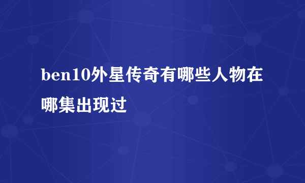 ben10外星传奇有哪些人物在哪集出现过