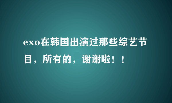 exo在韩国出演过那些综艺节目，所有的，谢谢啦！！