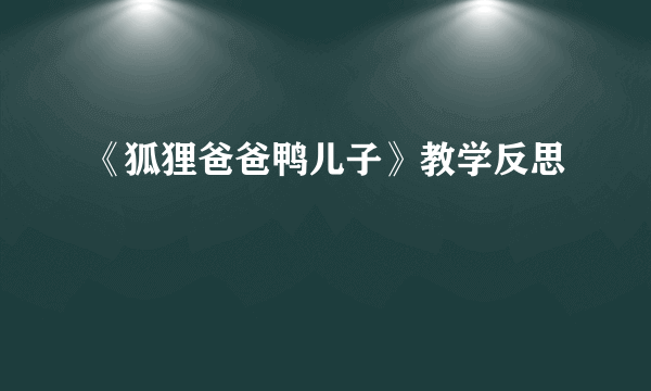 《狐狸爸爸鸭儿子》教学反思