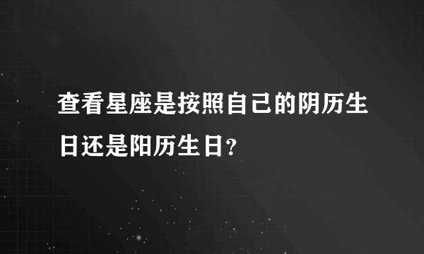 查看星座是按照自己的阴历生日还是阳历生日？