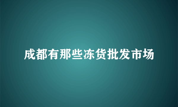 成都有那些冻货批发市场