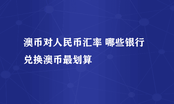 澳币对人民币汇率 哪些银行兑换澳币最划算