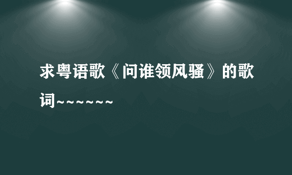 求粤语歌《问谁领风骚》的歌词~~~~~~