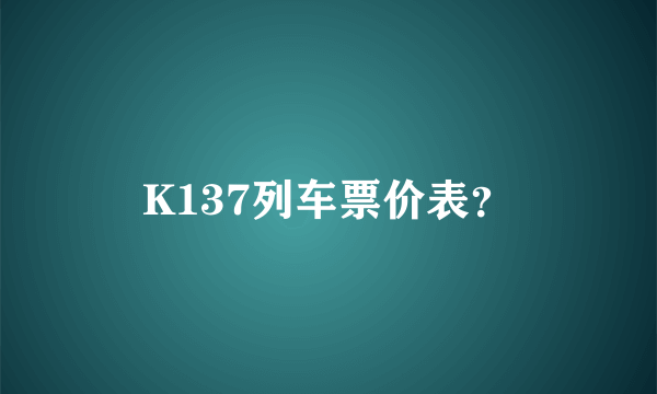 K137列车票价表？