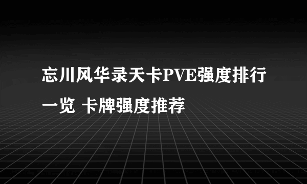 忘川风华录天卡PVE强度排行一览 卡牌强度推荐