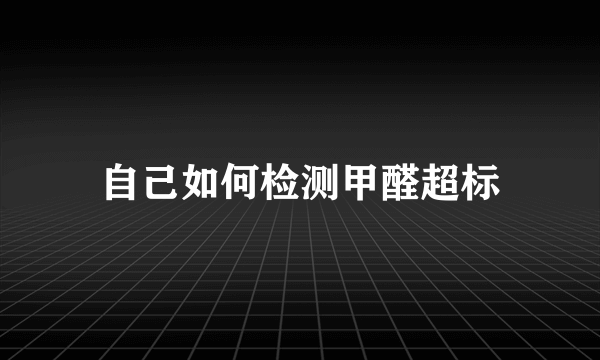 自己如何检测甲醛超标