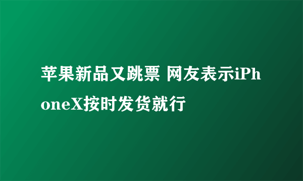 苹果新品又跳票 网友表示iPhoneX按时发货就行