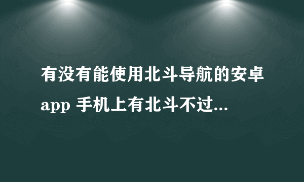 有没有能使用北斗导航的安卓app 手机上有北斗不过现在app都是使用GPS的导航功能