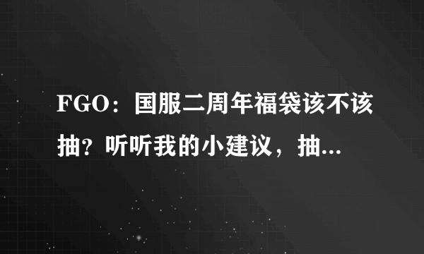 FGO：国服二周年福袋该不该抽？听听我的小建议，抽了绝对不亏