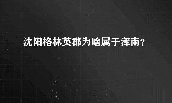 沈阳格林英郡为啥属于浑南？