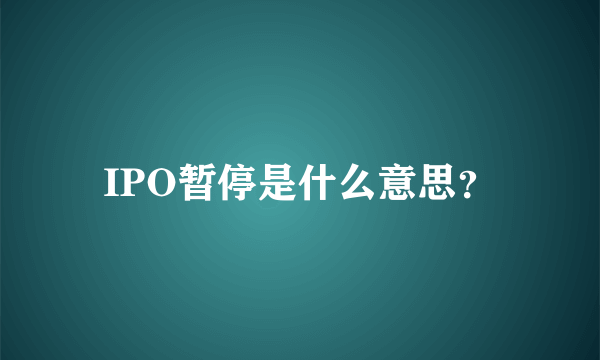 IPO暂停是什么意思？