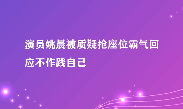 演员姚晨被质疑抢座位霸气回应不作践自己