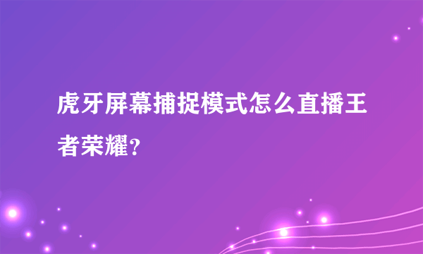 虎牙屏幕捕捉模式怎么直播王者荣耀？