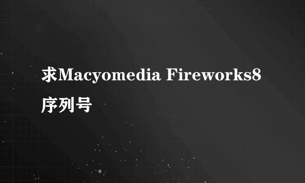 求Macyomedia Fireworks8序列号