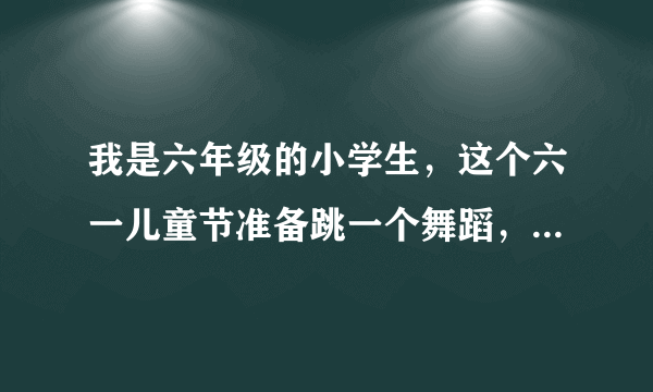 我是六年级的小学生，这个六一儿童节准备跳一个舞蹈，什么好呢？