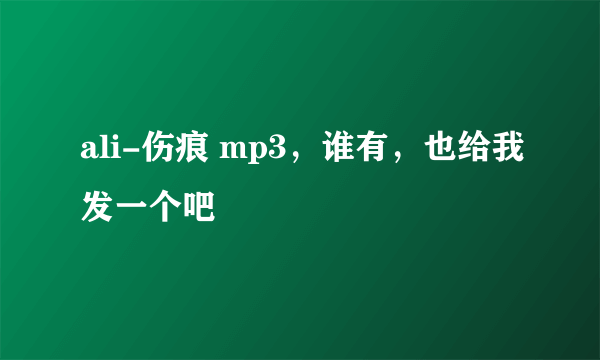 ali-伤痕 mp3，谁有，也给我发一个吧