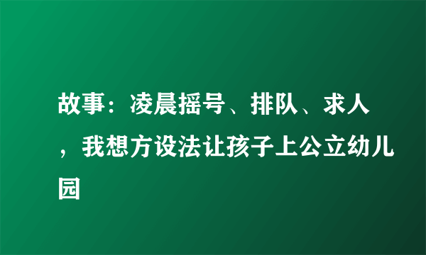 故事：凌晨摇号、排队、求人，我想方设法让孩子上公立幼儿园