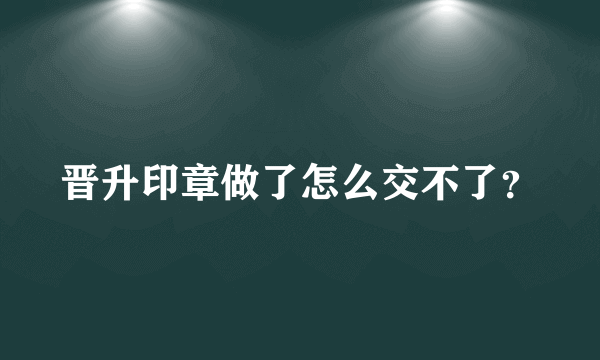 晋升印章做了怎么交不了？