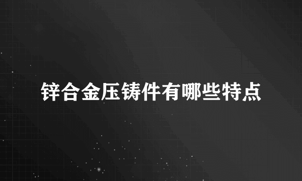 锌合金压铸件有哪些特点