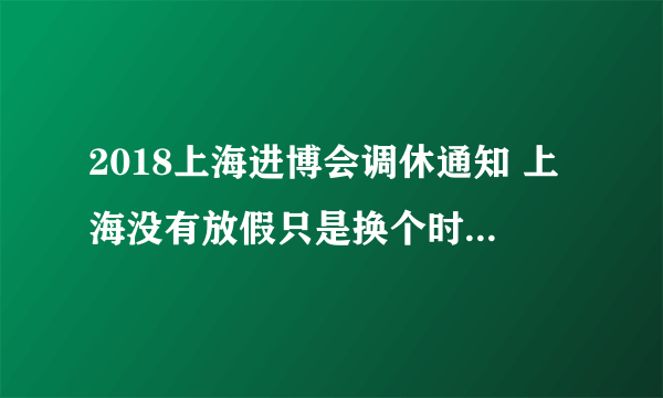 2018上海进博会调休通知 上海没有放假只是换个时间上班而已