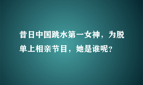 昔日中国跳水第一女神，为脱单上相亲节目，她是谁呢？