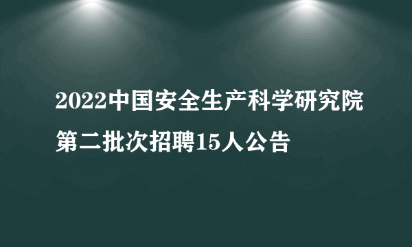 2022中国安全生产科学研究院第二批次招聘15人公告