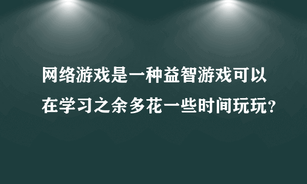 网络游戏是一种益智游戏可以在学习之余多花一些时间玩玩？