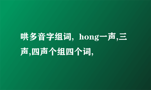 哄多音字组词,  hong一声,三声,四声个组四个词,