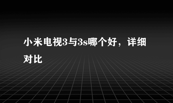 小米电视3与3s哪个好，详细对比