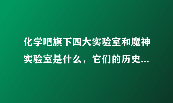 化学吧旗下四大实验室和魔神实验室是什么，它们的历史是什么？