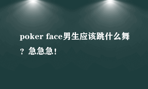 poker face男生应该跳什么舞？急急急！