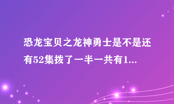 恐龙宝贝之龙神勇士是不是还有52集拨了一半一共有104集这是第一季？