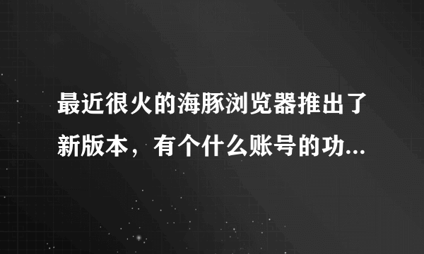 最近很火的海豚浏览器推出了新版本，有个什么账号的功能，是什么意思啊 ，谁帮我解释一下呢？谢谢