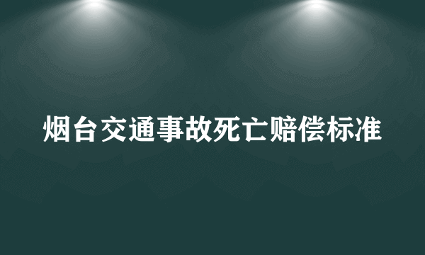 烟台交通事故死亡赔偿标准