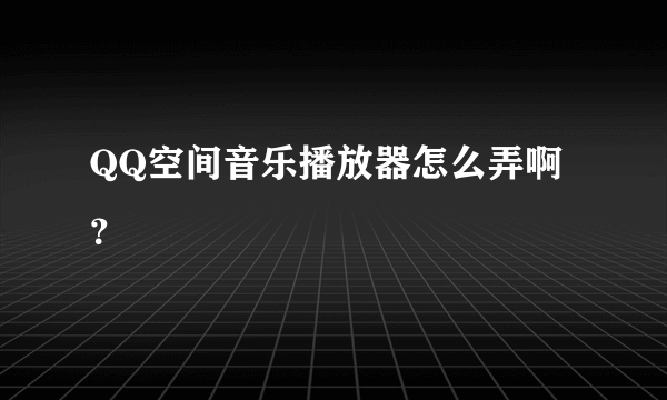 QQ空间音乐播放器怎么弄啊？