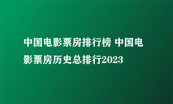 中国电影票房排行榜 中国电影票房历史总排行2023