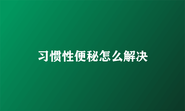 习惯性便秘怎么解决