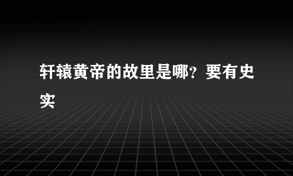 轩辕黄帝的故里是哪？要有史实