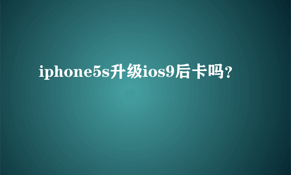 iphone5s升级ios9后卡吗？