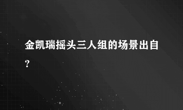 金凯瑞摇头三人组的场景出自？