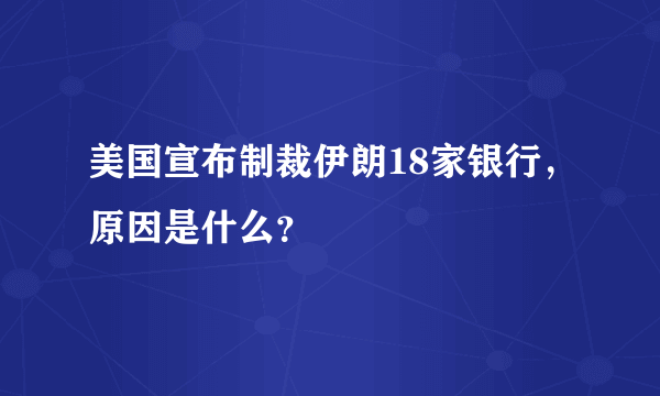 美国宣布制裁伊朗18家银行，原因是什么？